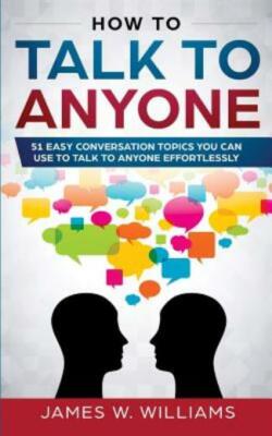 How To Talk To Anyone: 51 Easy Conversation Topics You Can Use To Talk To A...