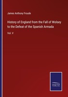 History Of England From The Fall Of Wolsey To The Defeat Of The Spanish Armada J