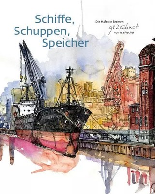 Schiffe, Schuppen, Speicher: Die Häfen in Bremen signiert von Isa Fischer, Isa