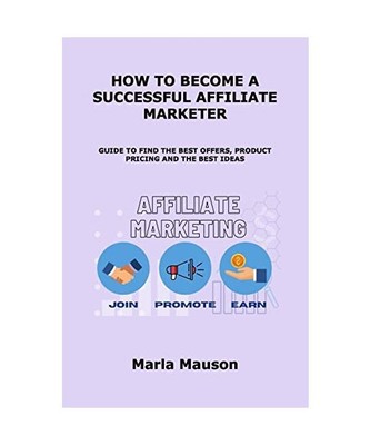 How to Become a Successful Affiliate Marketer: Guide to Find the Best Offers, Pr