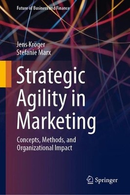 Strategic Agility in Marketing: Concepts, Methods, and Organizational Impact by