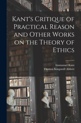 Kant - 's Critique of Practical Reason and Other Works on the Theory o - X555z