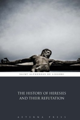 THE HISTORY OF HERESIES AND THEIR REFUTATION By Saint Alphonsus De Liguori NEW