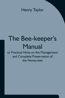 The Bee-Keeper's Manual; Or Practical Hints On The Management And Complete...