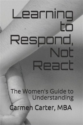 Learning to Respond, Not React: The Women's Guide to Understanding by Carter,...