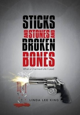 Sticks and Stones and Broken Bones: What a Charmed Life I Lead by Linda Lee King