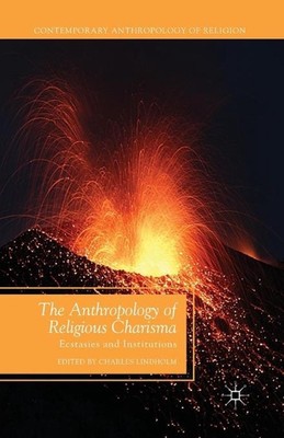 The Anthropology of Religious Charisma: Ecstasies and Institutions by C. Lindhol