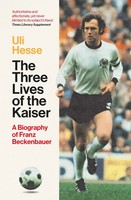 The Three Lives Of The Kaiser | A Biography Of Franz Beckenbauer | Uli Hesse