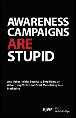 Awareness Campaigns are Stupid: And Other Insider Secrets to Stop Being an Adver