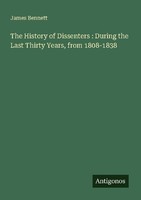 The History Of Dissenters : During The Last Thirty Years, From 1808-1838 James B