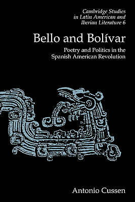 Bello and Bolívar Poetry and Politics in the Spanish American Revolution Cussen