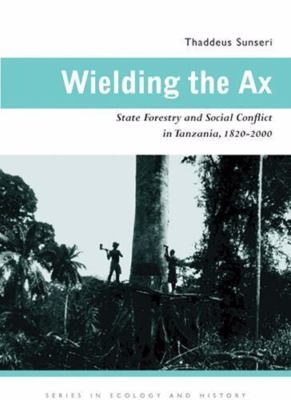 Wielding the Ax : State Forestry and Social Conflict in Tanzania, 1820-2000, ...