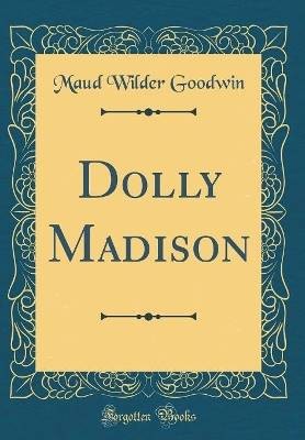 Dolly Madison (Classic Reprint), Maud Wilder Goodw