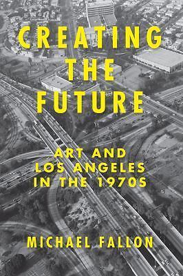 Creating the Future: Art & Los Angeles in the 1970s, Fallon, Michael, New Book