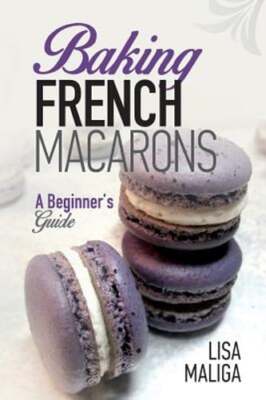 Baking French Macarons: A Beginner's Guide by Lisa Maliga: New