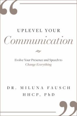 Uplevel Your Communication: Evolve Your Presence and Speech to Change Everything