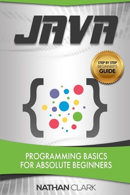 Java: Programming Basics for Absolute Beginners (Step-By-Step Java) by Clark