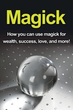 Magick: How you can use magick for wealth, success, love,