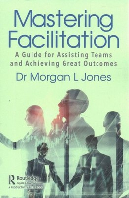 Mastering Facilitation : A Guide for Assisting Teams Achieve Powerful Results...