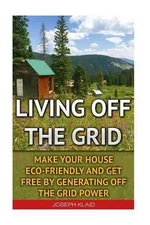Living Off The Grid: Make Your House Eco-Friendly And Get Free By Generating Off
