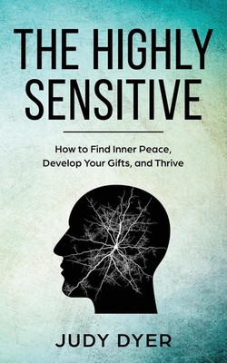 The Highly Sensitive: How to Find Inner Peace, Develop Your Gifts, and Thriv...