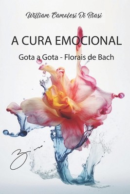 A Cura Emocional: Gota a Gota - Florais de Bach by William Camolesi Di Biasi Pap