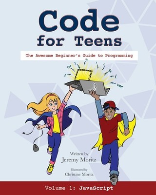 Code for Teens: The Awesome Beginner's Guide to Programming by Jeremy Moritz