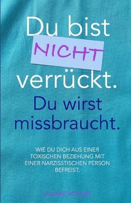 Du bist nicht verrckt. Du wirst missbraucht.: Wie du dich aus einer toxischen Be