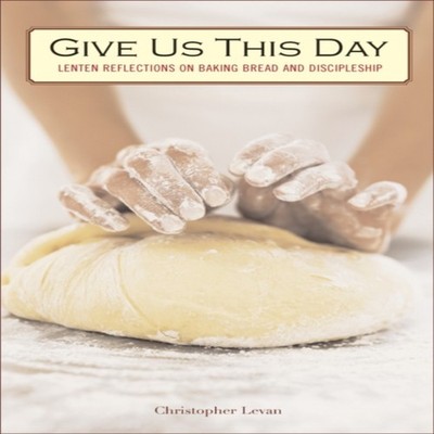 Give Us This Day Lenten Reflections on Baking Bread and Disciples