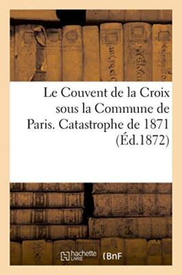 Le Couvent de la Croix sous la Commune de Paris. Catastrophe de 1871           