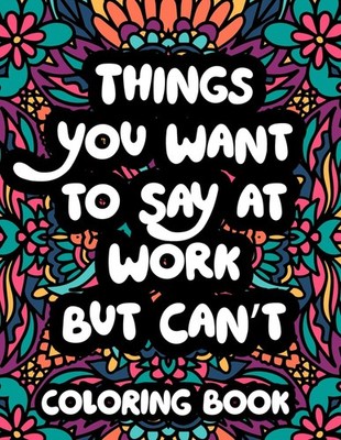 Things You Want to Say at Work but Can t Coloring Book: Funny Office Humor Color