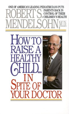 How to Raise a Healthy Child in Spite of Your Doctor: One of America's Leading P