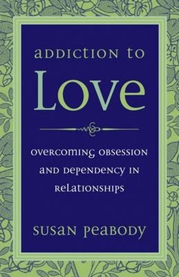 Addiction to Love : Overcoming Obsession and Dependency in Relati