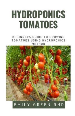 Hydroponics Tomatoes: Beginners guide to growing tomatoes using hydroponics meth