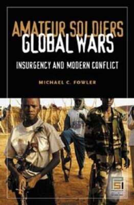 Amateur Soldiers, Global Wars: Insurgency and Modern Conflict by Michael Fowler