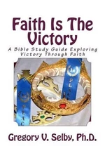 Faith Is The Victory: A Bible Study Guide Exploring Victory Through Faith by Gre
