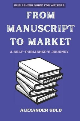 From Manuscript to Market: A Self-Publisher's Journey by Alexander Gold Paperbac