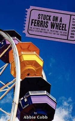 Stuck on a Ferris Wheel: An Actors Guide to Enjoying the Ride While - VERY GOOD