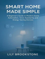 Smart Home Made Simple: A Beginner's Guide to Modern Home Automation, Voice Assi
