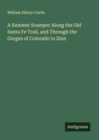William Eleroy Curtis | A Summer Scamper Along The Old Santa Fe Trail, And...