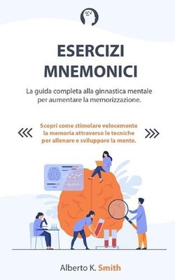 Esercizi Mnemonici: La guida completa alla ginnastica mentale per aumentare la m