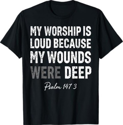 My Worship is Loud Because My Wounds were Deep Psalm 147:3 T-Shirt