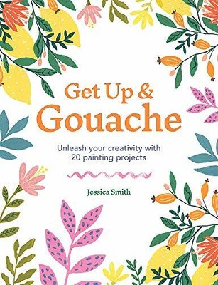 Get Up & Gouache: Unleash your creativity with 20 p by Smith, Jessica 1781577196