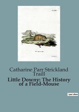 Little Downy: The History of a Field-Mouse by Catharine Parr Strickland Traill P