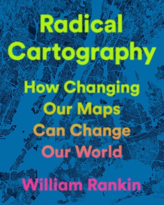 Radical Cartography How Changing Our Maps Can Change Our World William Rankin