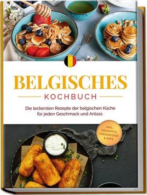 Belgisches Kochbuch: Die leckersten Rezepte der belgischen Küche für jeden...