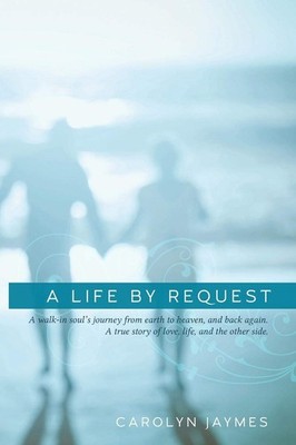 A Life By Request: A walk-in soul's journey from earth to heaven, and back a...