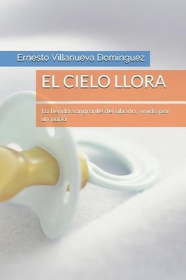 El Cielo Llora: La herida sangrante del aborto, vivido por un pap? by Ernesto Vi