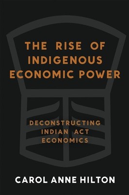 The Rise of Indigenous Economic Power: Deconstructing Indian Act Economics by Ca
