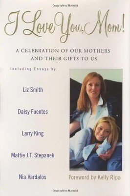 I Love You, Mom!: A Celebration of Our Mothers and Their Gifts to Us - Ripa, Kel